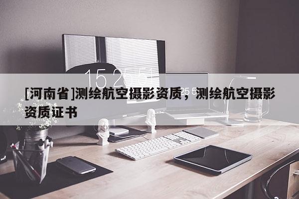[河南省]測繪航空攝影資質(zhì)，測繪航空攝影資質(zhì)證書