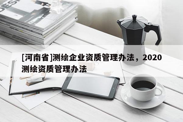 [河南省]測繪企業(yè)資質(zhì)管理辦法，2020測繪資質(zhì)管理辦法