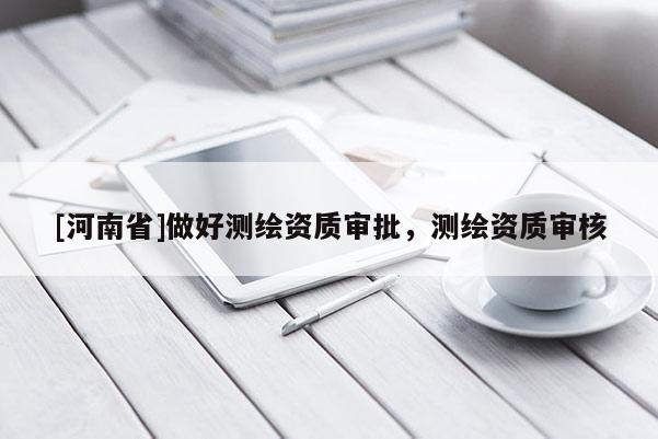 [河南省]做好測繪資質(zhì)審批，測繪資質(zhì)審核