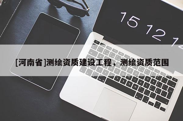 [河南省]測(cè)繪資質(zhì)建設(shè)工程，測(cè)繪資質(zhì)范圍