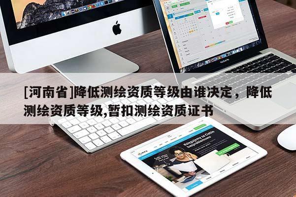 [河南省]降低測(cè)繪資質(zhì)等級(jí)由誰決定，降低測(cè)繪資質(zhì)等級(jí),暫扣測(cè)繪資質(zhì)證書