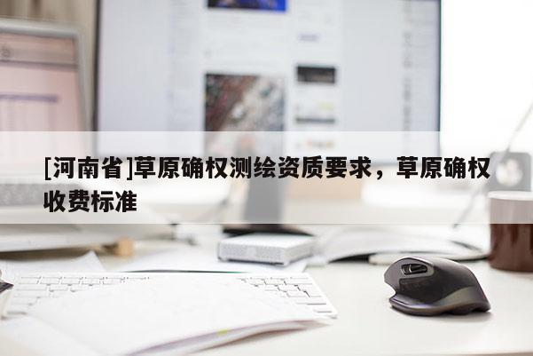 [河南省]草原確權(quán)測(cè)繪資質(zhì)要求，草原確權(quán)收費(fèi)標(biāo)準(zhǔn)