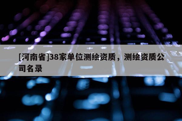 [河南省]38家單位測繪資質，測繪資質公司名錄