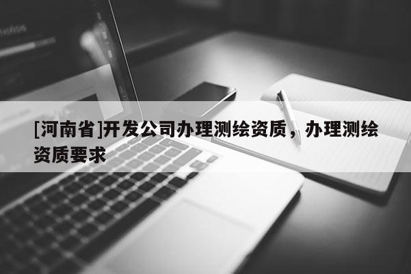 [河南省]開發(fā)公司辦理測繪資質，辦理測繪資質要求