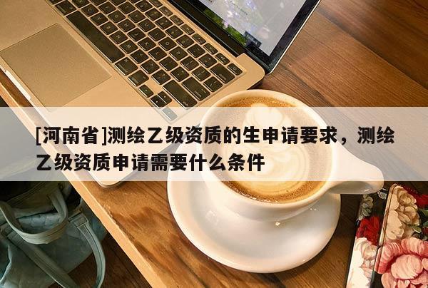 [河南省]測繪乙級資質(zhì)的生申請要求，測繪乙級資質(zhì)申請需要什么條件