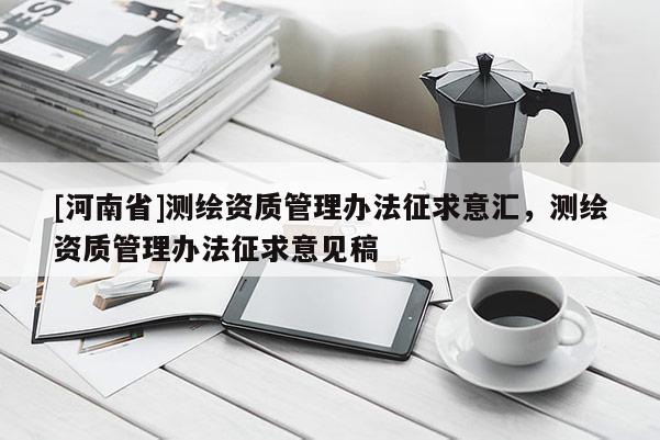 [河南省]測繪資質管理辦法征求意匯，測繪資質管理辦法征求意見稿