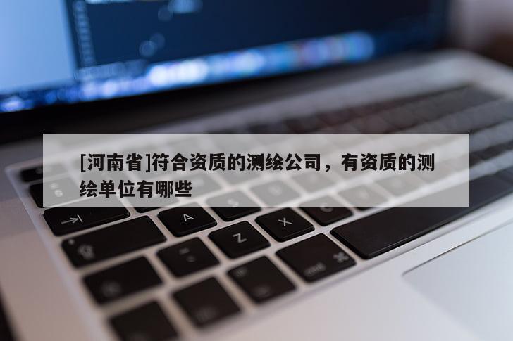 [河南省]符合資質(zhì)的測(cè)繪公司，有資質(zhì)的測(cè)繪單位有哪些