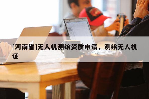 [河南省]無(wú)人機(jī)測(cè)繪資質(zhì)申請(qǐng)，測(cè)繪無(wú)人機(jī)證