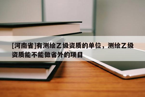 [河南省]有測(cè)繪乙級(jí)資質(zhì)的單位，測(cè)繪乙級(jí)資質(zhì)能不能做省外的項(xiàng)目