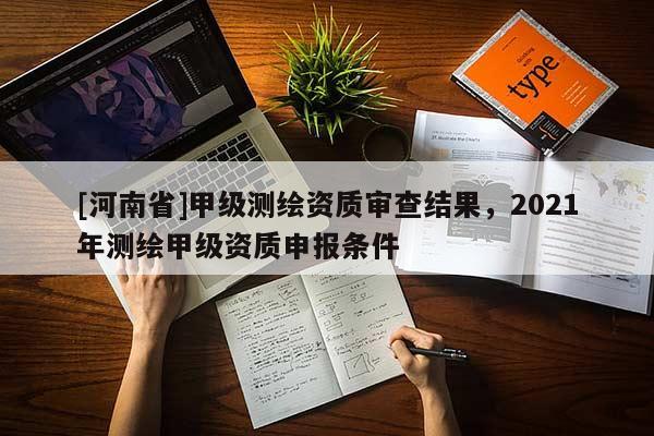 [河南省]甲級測繪資質(zhì)審查結(jié)果，2021年測繪甲級資質(zhì)申報(bào)條件