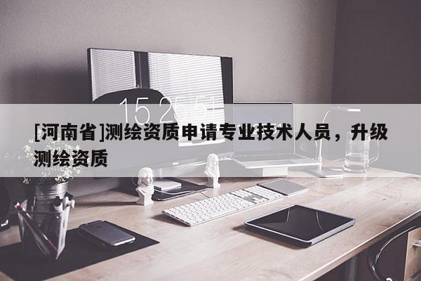 [河南省]測(cè)繪資質(zhì)申請(qǐng)專業(yè)技術(shù)人員，升級(jí)測(cè)繪資質(zhì)