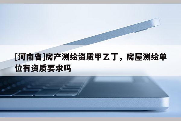 [河南省]房產(chǎn)測繪資質(zhì)甲乙丁，房屋測繪單位有資質(zhì)要求嗎