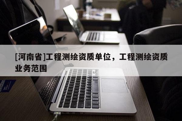 [河南省]工程測繪資質(zhì)單位，工程測繪資質(zhì)業(yè)務(wù)范圍