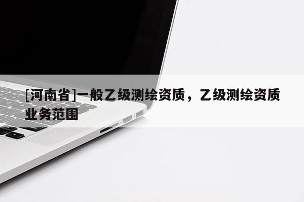 [河南省]一般乙級(jí)測(cè)繪資質(zhì)，乙級(jí)測(cè)繪資質(zhì)業(yè)務(wù)范圍