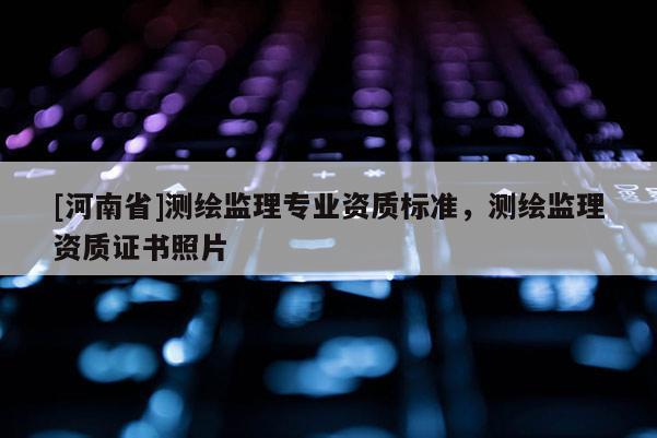 [河南省]測繪監(jiān)理專業(yè)資質(zhì)標(biāo)準(zhǔn)，測繪監(jiān)理資質(zhì)證書照片