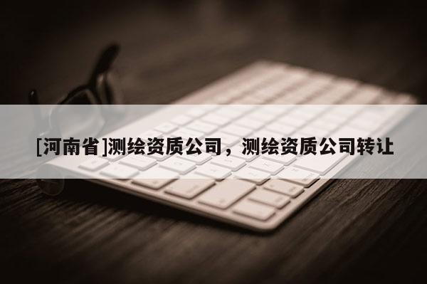 [河南省]測(cè)繪資質(zhì)公司，測(cè)繪資質(zhì)公司轉(zhuǎn)讓