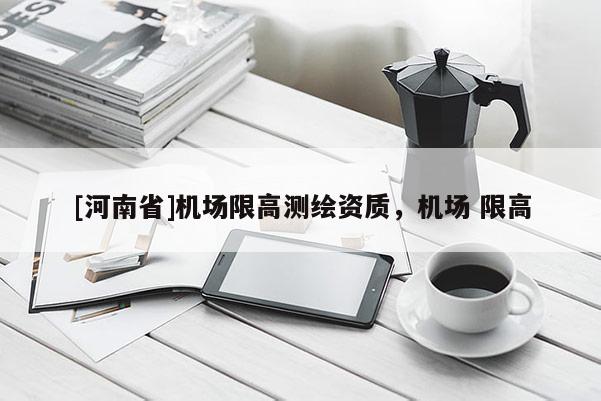 [河南省]機(jī)場(chǎng)限高測(cè)繪資質(zhì)，機(jī)場(chǎng) 限高