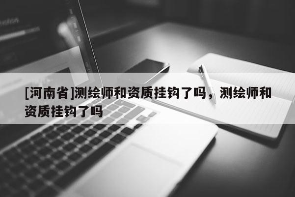 [河南省]測繪師和資質(zhì)掛鉤了嗎，測繪師和資質(zhì)掛鉤了嗎