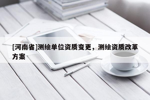 [河南省]測(cè)繪單位資質(zhì)變更，測(cè)繪資質(zhì)改革方案