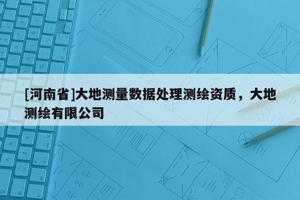 [河南省]大地測量數(shù)據(jù)處理測繪資質(zhì)，大地測繪有限公司