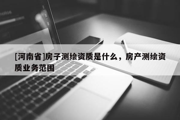 [河南省]房子測繪資質(zhì)是什么，房產(chǎn)測繪資質(zhì)業(yè)務(wù)范圍