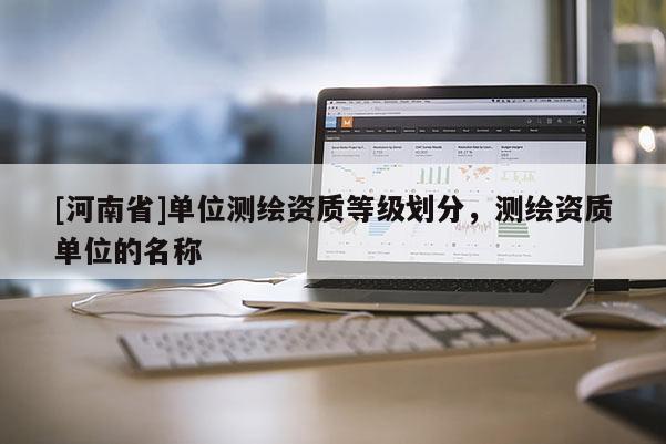 [河南省]單位測繪資質(zhì)等級劃分，測繪資質(zhì)單位的名稱