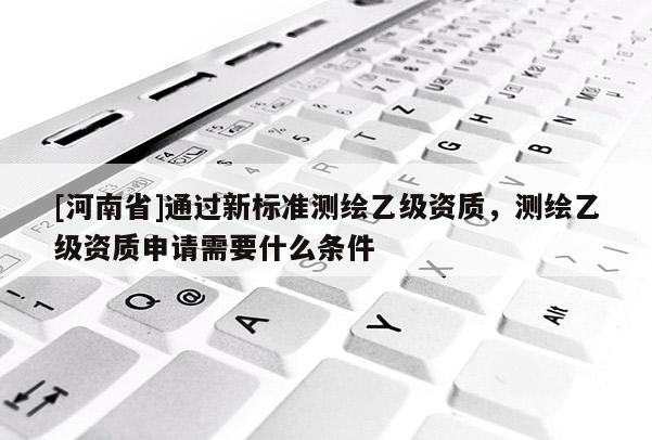 [河南省]通過新標準測繪乙級資質(zhì)，測繪乙級資質(zhì)申請需要什么條件