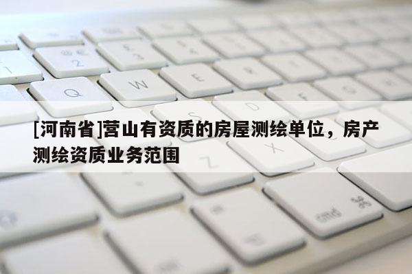 [河南省]營山有資質(zhì)的房屋測繪單位，房產(chǎn)測繪資質(zhì)業(yè)務(wù)范圍