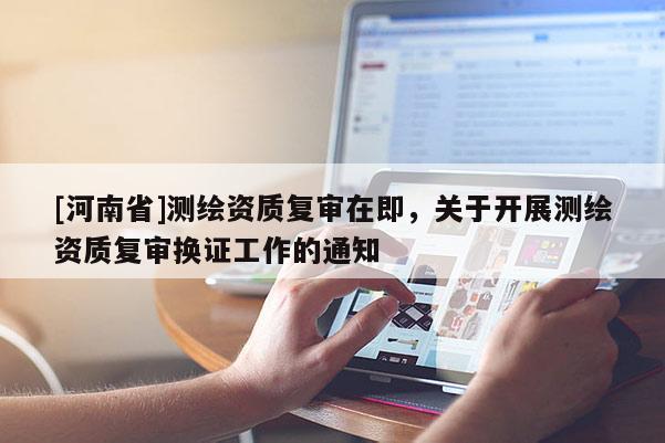 [河南省]測繪資質(zhì)復(fù)審在即，關(guān)于開展測繪資質(zhì)復(fù)審換證工作的通知