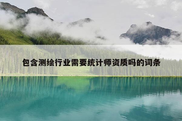 包含測(cè)繪行業(yè)需要統(tǒng)計(jì)師資質(zhì)嗎的詞條