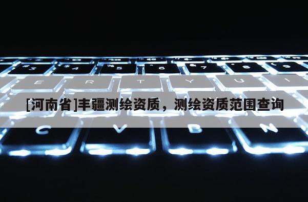 [河南省]豐疆測(cè)繪資質(zhì)，測(cè)繪資質(zhì)范圍查詢