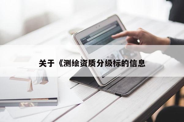 關(guān)于《測(cè)繪資質(zhì)分級(jí)標(biāo)的信息