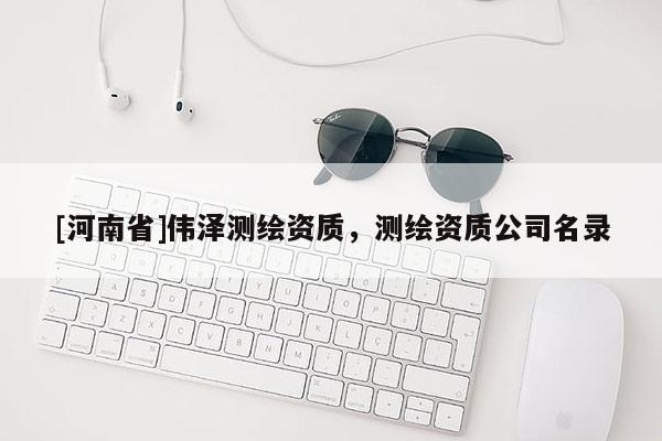 [河南省]偉澤測(cè)繪資質(zhì)，測(cè)繪資質(zhì)公司名錄