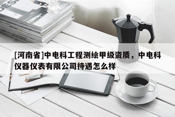 [河南省]中電科工程測繪甲級資質(zhì)，中電科儀器儀表有限公司待遇怎么樣