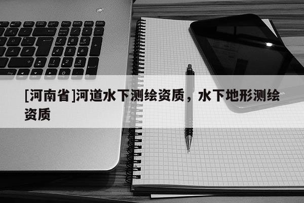 [河南省]河道水下測繪資質(zhì)，水下地形測繪資質(zhì)