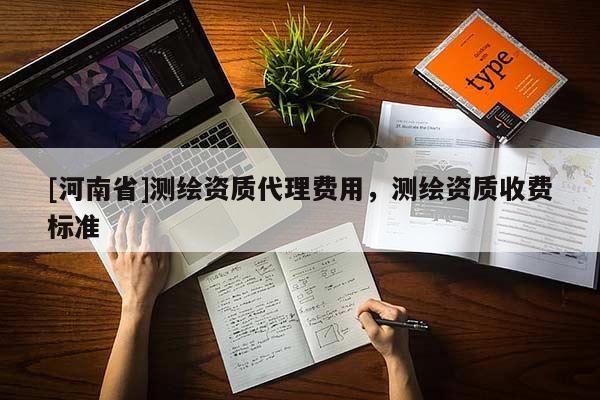 [河南省]測繪資質(zhì) *** 費用，測繪資質(zhì)收費標(biāo)準(zhǔn)