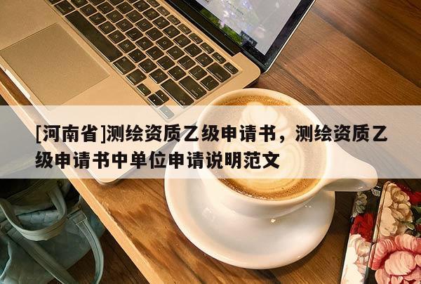 [河南省]測繪資質(zhì)乙級申請書，測繪資質(zhì)乙級申請書中單位申請說明范文