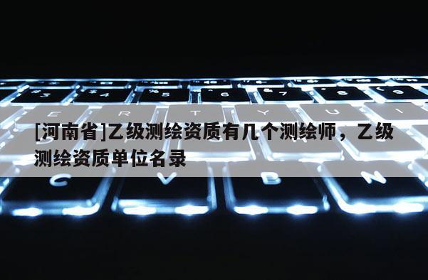 [河南省]乙級測繪資質(zhì)有幾個測繪師，乙級測繪資質(zhì)單位名錄