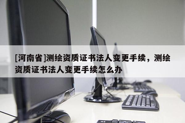 [河南省]測繪資質(zhì)證書法人變更手續(xù)，測繪資質(zhì)證書法人變更手續(xù)怎么辦