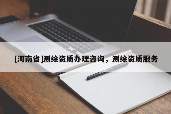 [河南省]測(cè)繪資質(zhì)辦理咨詢(xún)，測(cè)繪資質(zhì)服務(wù)