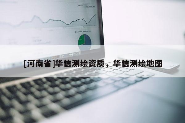 [河南省]華信測(cè)繪資質(zhì)，華信測(cè)繪地圖