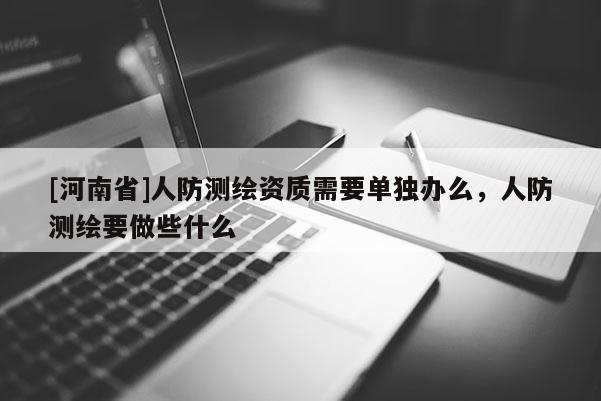 [河南省]人防測(cè)繪資質(zhì)需要單獨(dú)辦么，人防測(cè)繪要做些什么
