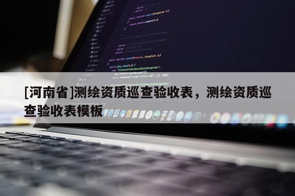 [河南省]測(cè)繪資質(zhì)巡查驗(yàn)收表，測(cè)繪資質(zhì)巡查驗(yàn)收表模板