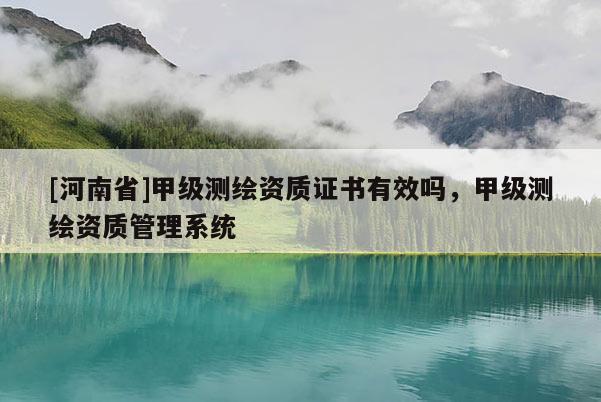 [河南省]甲級測繪資質(zhì)證書有效嗎，甲級測繪資質(zhì)管理系統(tǒng)