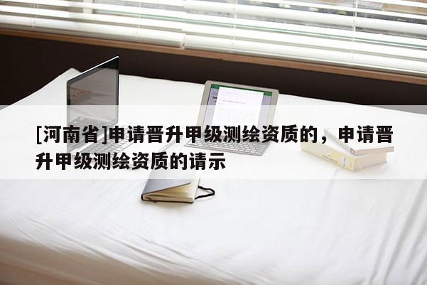 [河南省]申請晉升甲級測繪資質(zhì)的，申請晉升甲級測繪資質(zhì)的請示