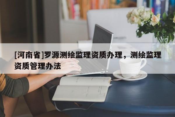 [河南省]羅源測繪監(jiān)理資質(zhì)辦理，測繪監(jiān)理資質(zhì)管理辦法