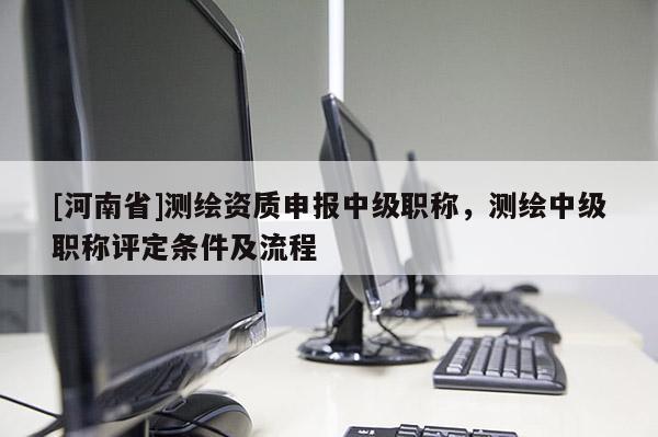 [河南省]測(cè)繪資質(zhì)申報(bào)中級(jí)職稱，測(cè)繪中級(jí)職稱評(píng)定條件及流程