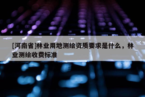 [河南省]林業(yè)用地測(cè)繪資質(zhì)要求是什么，林業(yè)測(cè)繪收費(fèi)標(biāo)準(zhǔn)