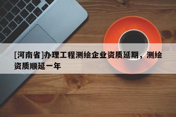 [河南省]辦理工程測(cè)繪企業(yè)資質(zhì)延期，測(cè)繪資質(zhì)順延一年