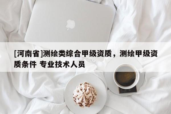 [河南省]測(cè)繪類綜合甲級(jí)資質(zhì)，測(cè)繪甲級(jí)資質(zhì)條件 專業(yè)技術(shù)人員